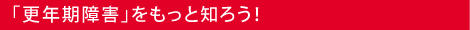 「更年期障害」をもっと知ろう！